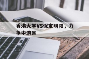 金年会共享联赛-香港大学VS保定明阳，力争中游区(香港大学vs南洋理工大学)