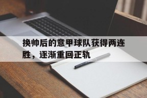 金年会官方入口-换帅后的意甲球队获得两连胜，逐渐重回正轨(意甲换人新规)