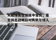 金年会官方入口-包含火箭球员在训练中受伤，是否将出战明日对阵凯尔特人的比赛的词条