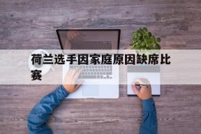 金年会官方网站-关于荷兰选手因家庭原因缺席比赛的信息