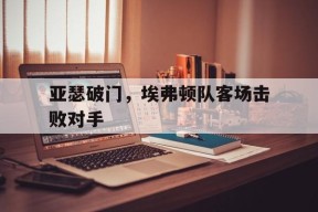 金年会入口-亚瑟破门，埃弗顿队客场击败对手