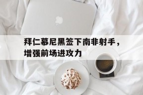 金年会官方入口-关于拜仁慕尼黑签下南非射手，增强前场进攻力的信息