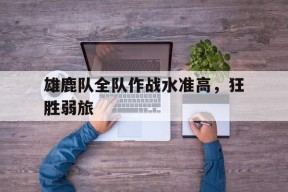 金年会官方网站-包含雄鹿队全队作战水准高，狂胜弱旅的词条