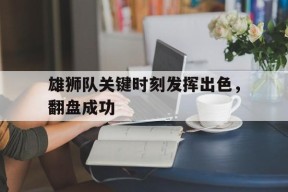 金年会共享联赛-雄狮队关键时刻发挥出色，翻盘成功(雄狮队关键时刻发挥出色,翻盘成功了吗)