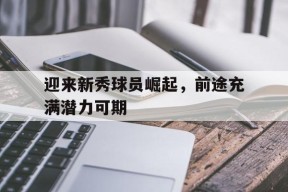 金年会官方网站-迎来新秀球员崛起，前途充满潜力可期