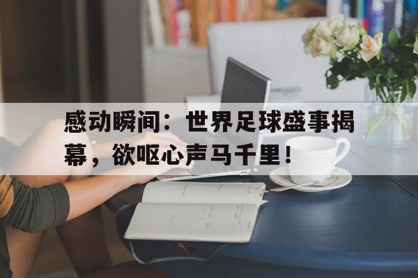 关于感动瞬间：世界足球盛事揭幕，欲呕心声马千里！的信息