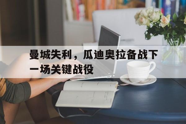 曼城失利，瓜迪奥拉备战下一场关键战役