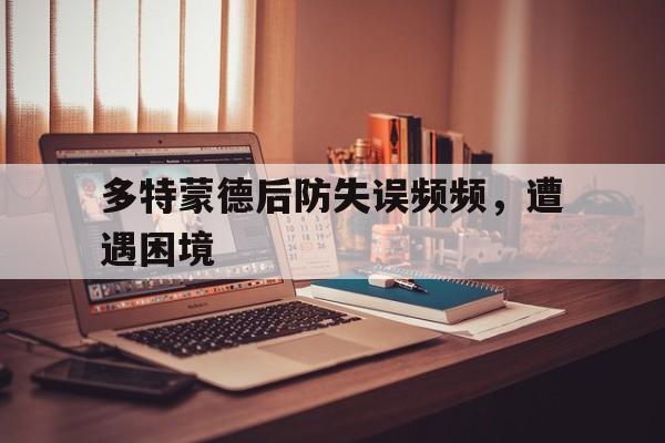 多特蒙德后防失误频频,遭遇困境的简单介绍 多特蒙德后防失误频频,遭遇困境的简单介绍